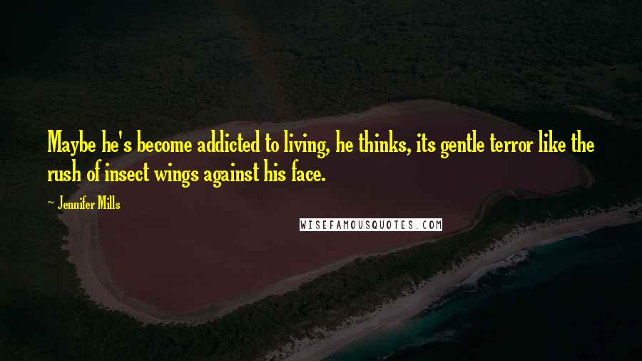 Jennifer Mills Quotes: Maybe he's become addicted to living, he thinks, its gentle terror like the rush of insect wings against his face.