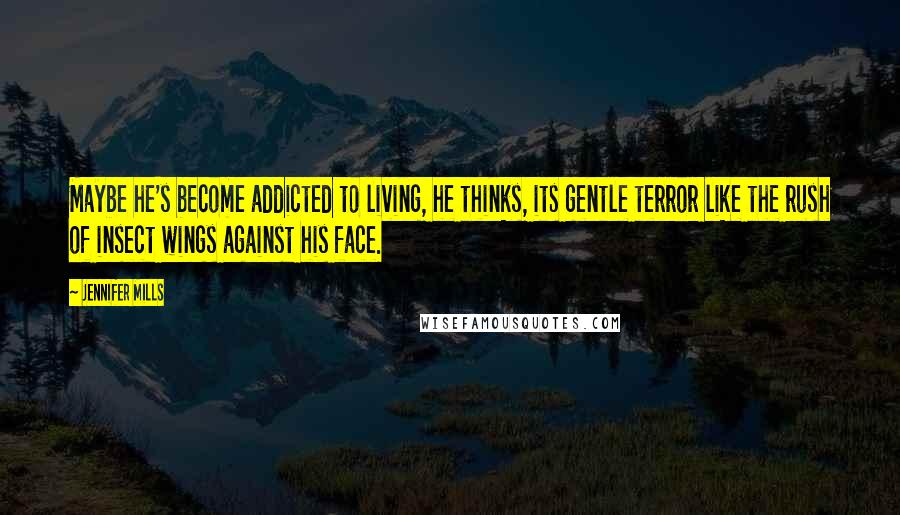 Jennifer Mills Quotes: Maybe he's become addicted to living, he thinks, its gentle terror like the rush of insect wings against his face.