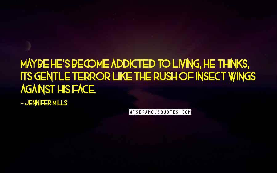 Jennifer Mills Quotes: Maybe he's become addicted to living, he thinks, its gentle terror like the rush of insect wings against his face.