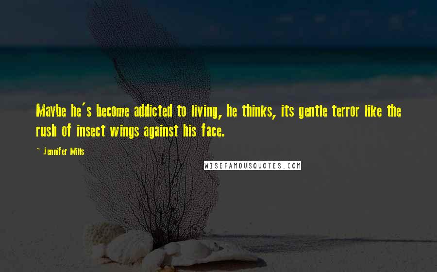 Jennifer Mills Quotes: Maybe he's become addicted to living, he thinks, its gentle terror like the rush of insect wings against his face.