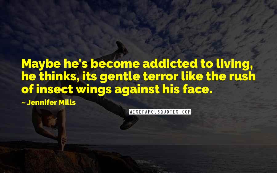 Jennifer Mills Quotes: Maybe he's become addicted to living, he thinks, its gentle terror like the rush of insect wings against his face.