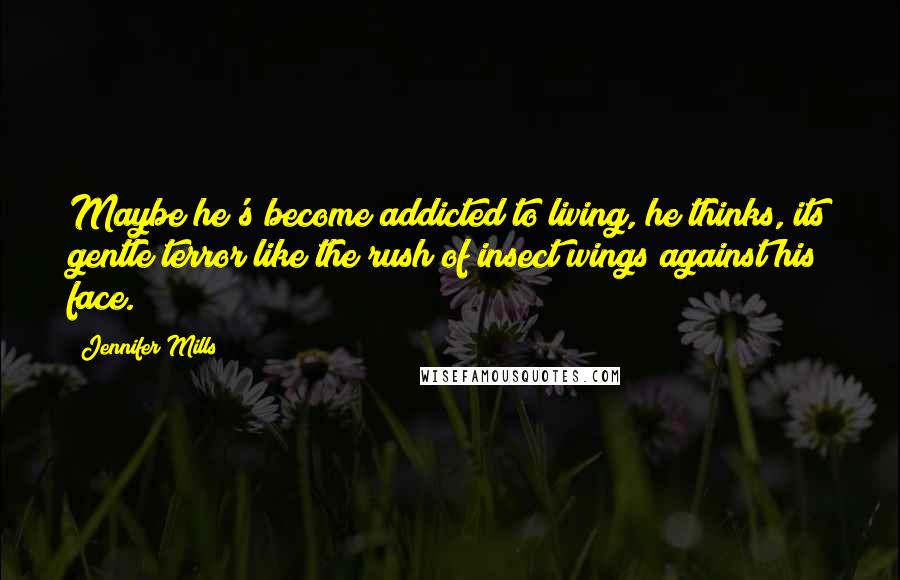 Jennifer Mills Quotes: Maybe he's become addicted to living, he thinks, its gentle terror like the rush of insect wings against his face.