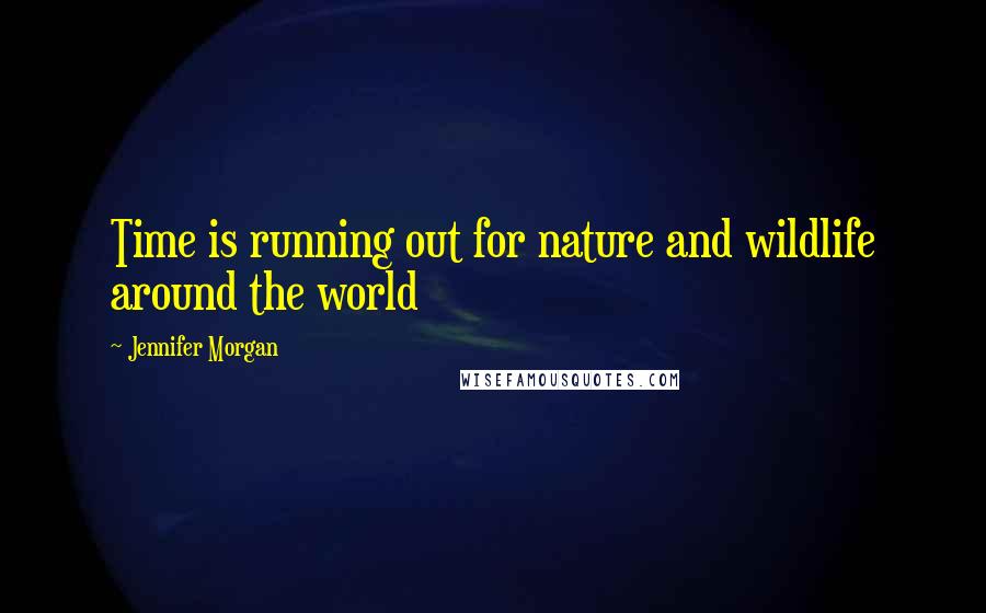 Jennifer Morgan Quotes: Time is running out for nature and wildlife around the world