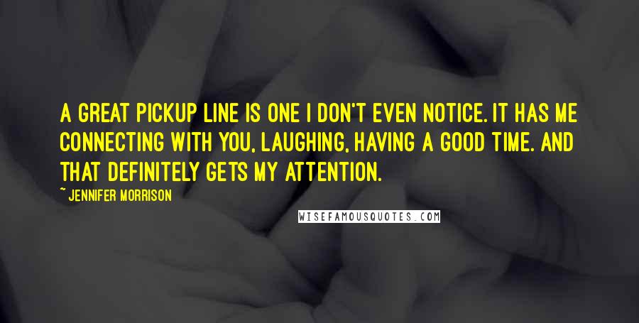 Jennifer Morrison Quotes: A great pickup line is one I don't even notice. It has me connecting with you, laughing, having a good time. And that definitely gets my attention.