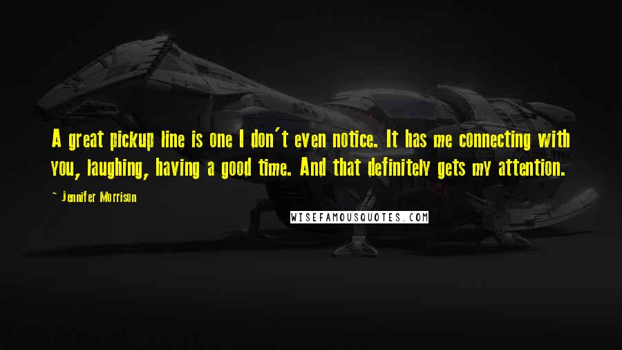 Jennifer Morrison Quotes: A great pickup line is one I don't even notice. It has me connecting with you, laughing, having a good time. And that definitely gets my attention.