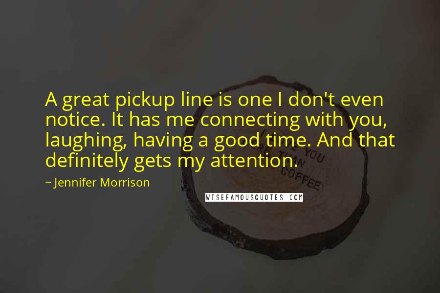 Jennifer Morrison Quotes: A great pickup line is one I don't even notice. It has me connecting with you, laughing, having a good time. And that definitely gets my attention.