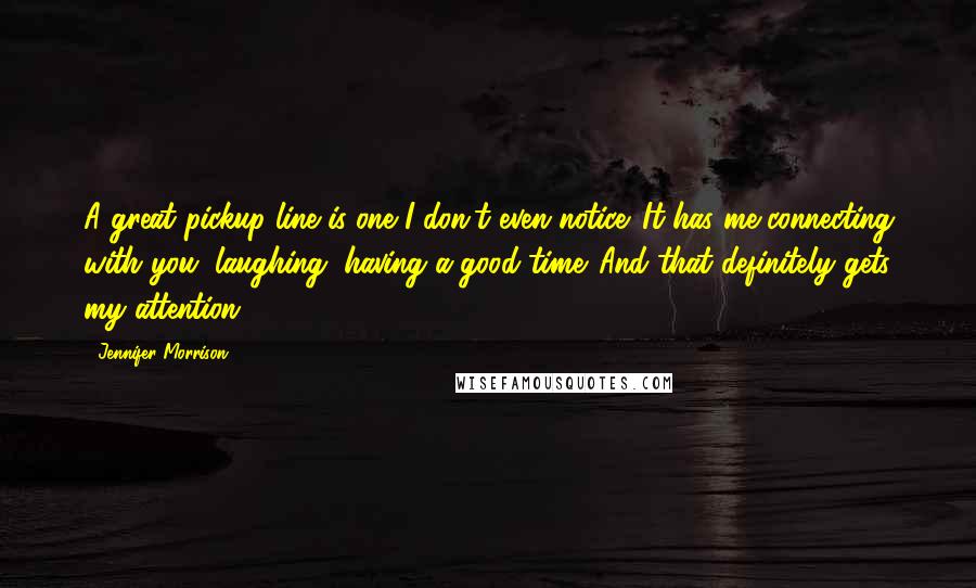 Jennifer Morrison Quotes: A great pickup line is one I don't even notice. It has me connecting with you, laughing, having a good time. And that definitely gets my attention.