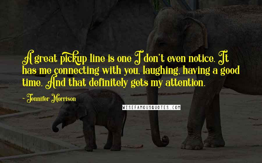 Jennifer Morrison Quotes: A great pickup line is one I don't even notice. It has me connecting with you, laughing, having a good time. And that definitely gets my attention.