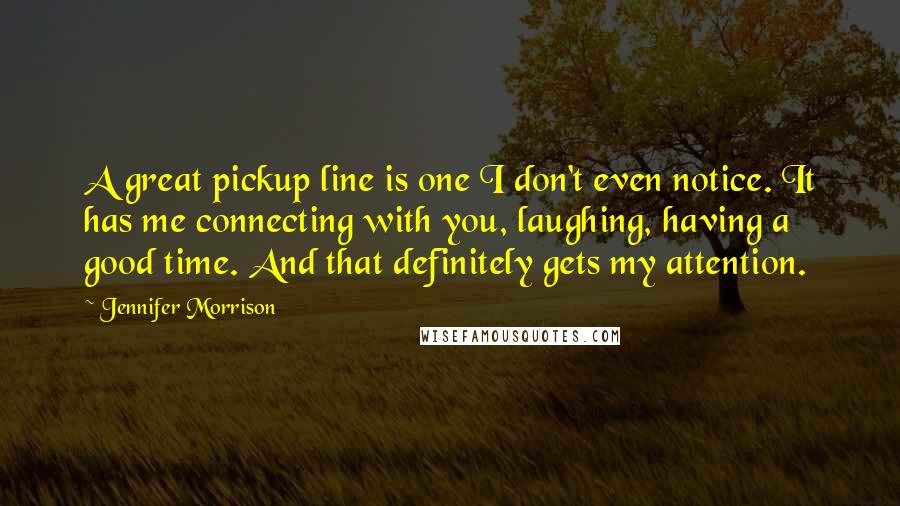 Jennifer Morrison Quotes: A great pickup line is one I don't even notice. It has me connecting with you, laughing, having a good time. And that definitely gets my attention.