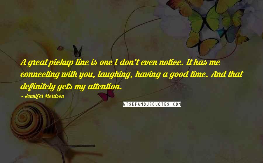Jennifer Morrison Quotes: A great pickup line is one I don't even notice. It has me connecting with you, laughing, having a good time. And that definitely gets my attention.