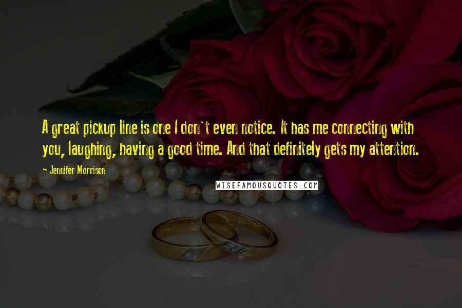 Jennifer Morrison Quotes: A great pickup line is one I don't even notice. It has me connecting with you, laughing, having a good time. And that definitely gets my attention.