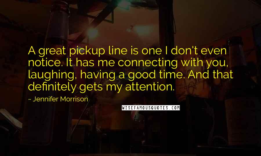 Jennifer Morrison Quotes: A great pickup line is one I don't even notice. It has me connecting with you, laughing, having a good time. And that definitely gets my attention.