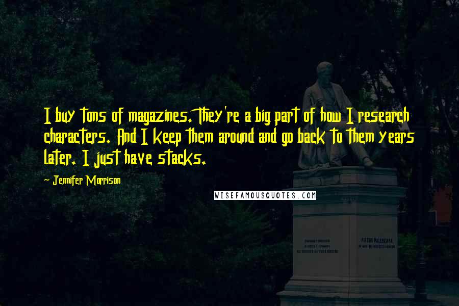 Jennifer Morrison Quotes: I buy tons of magazines. They're a big part of how I research characters. And I keep them around and go back to them years later. I just have stacks.