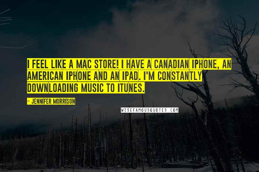 Jennifer Morrison Quotes: I feel like a Mac store! I have a Canadian iPhone, an American iPhone and an iPad. I'm constantly downloading music to iTunes.