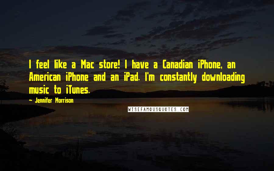 Jennifer Morrison Quotes: I feel like a Mac store! I have a Canadian iPhone, an American iPhone and an iPad. I'm constantly downloading music to iTunes.