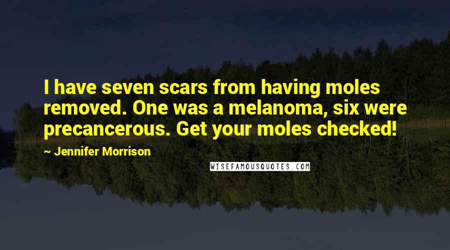 Jennifer Morrison Quotes: I have seven scars from having moles removed. One was a melanoma, six were precancerous. Get your moles checked!