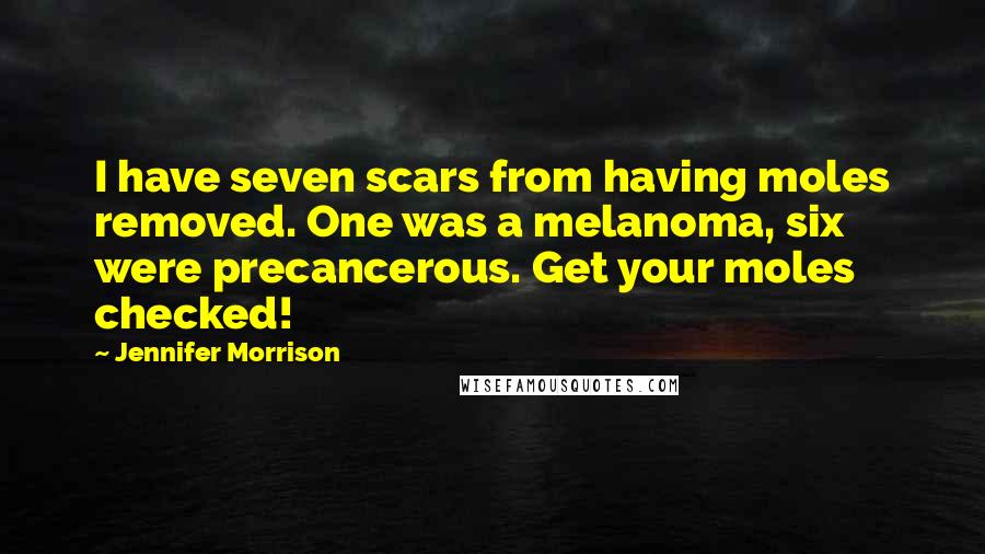 Jennifer Morrison Quotes: I have seven scars from having moles removed. One was a melanoma, six were precancerous. Get your moles checked!