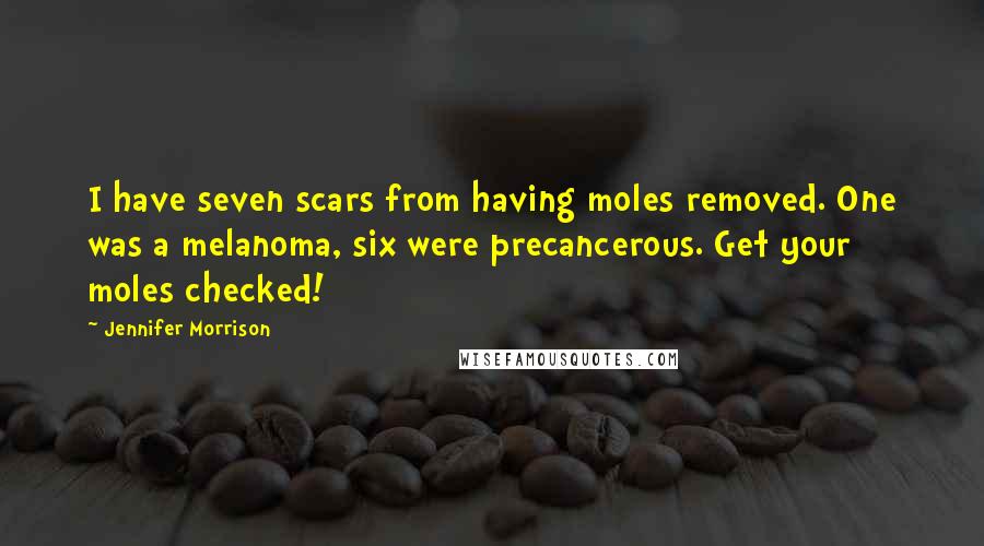 Jennifer Morrison Quotes: I have seven scars from having moles removed. One was a melanoma, six were precancerous. Get your moles checked!