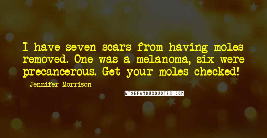 Jennifer Morrison Quotes: I have seven scars from having moles removed. One was a melanoma, six were precancerous. Get your moles checked!