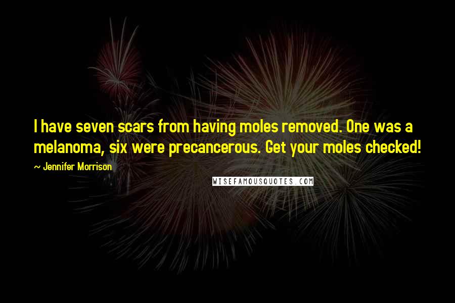 Jennifer Morrison Quotes: I have seven scars from having moles removed. One was a melanoma, six were precancerous. Get your moles checked!