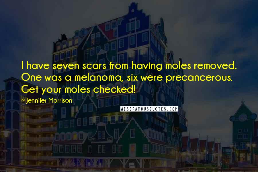 Jennifer Morrison Quotes: I have seven scars from having moles removed. One was a melanoma, six were precancerous. Get your moles checked!