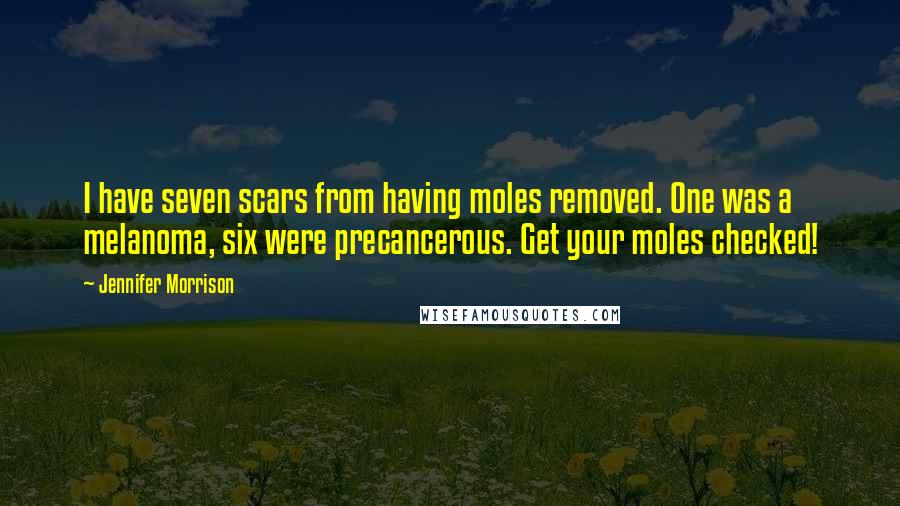 Jennifer Morrison Quotes: I have seven scars from having moles removed. One was a melanoma, six were precancerous. Get your moles checked!