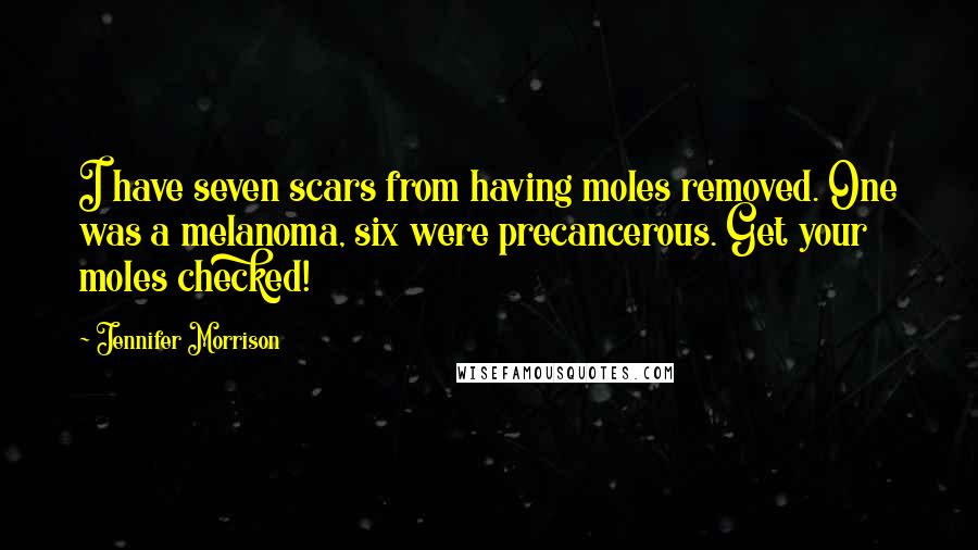 Jennifer Morrison Quotes: I have seven scars from having moles removed. One was a melanoma, six were precancerous. Get your moles checked!