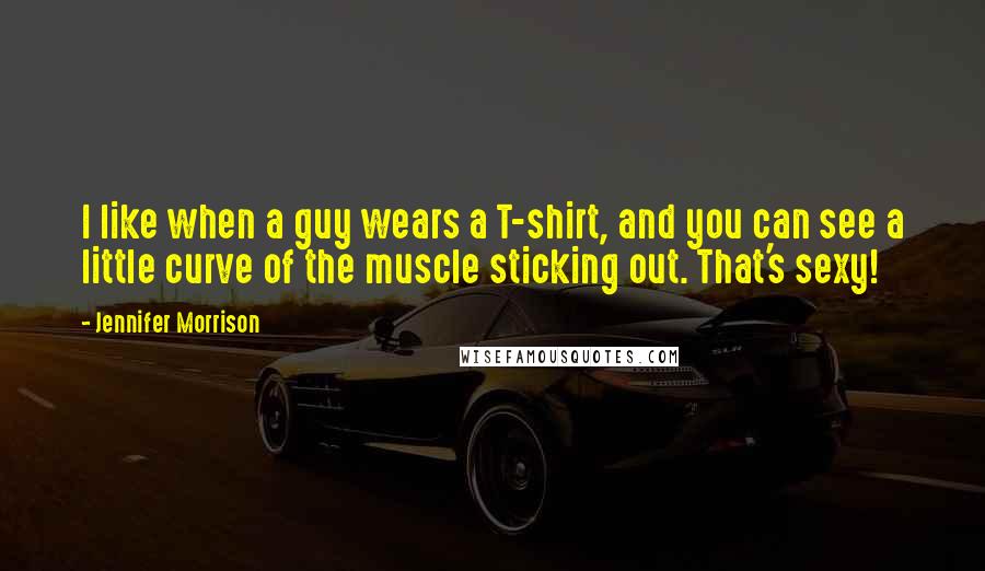 Jennifer Morrison Quotes: I like when a guy wears a T-shirt, and you can see a little curve of the muscle sticking out. That's sexy!