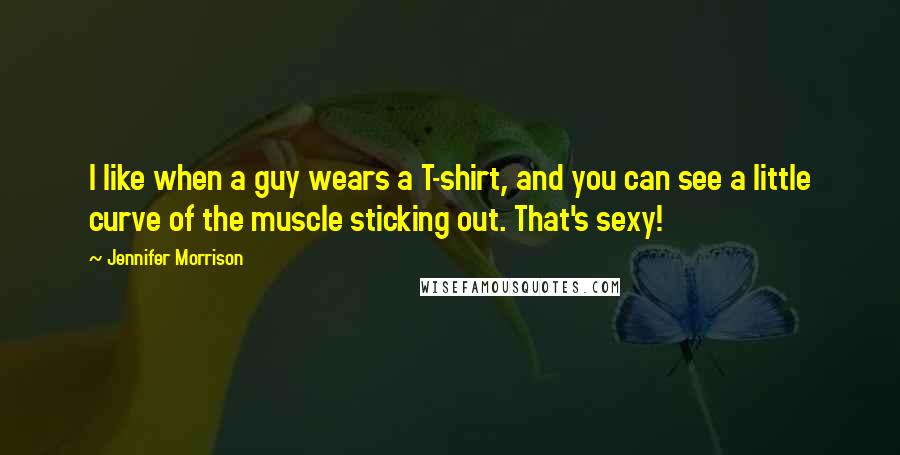 Jennifer Morrison Quotes: I like when a guy wears a T-shirt, and you can see a little curve of the muscle sticking out. That's sexy!