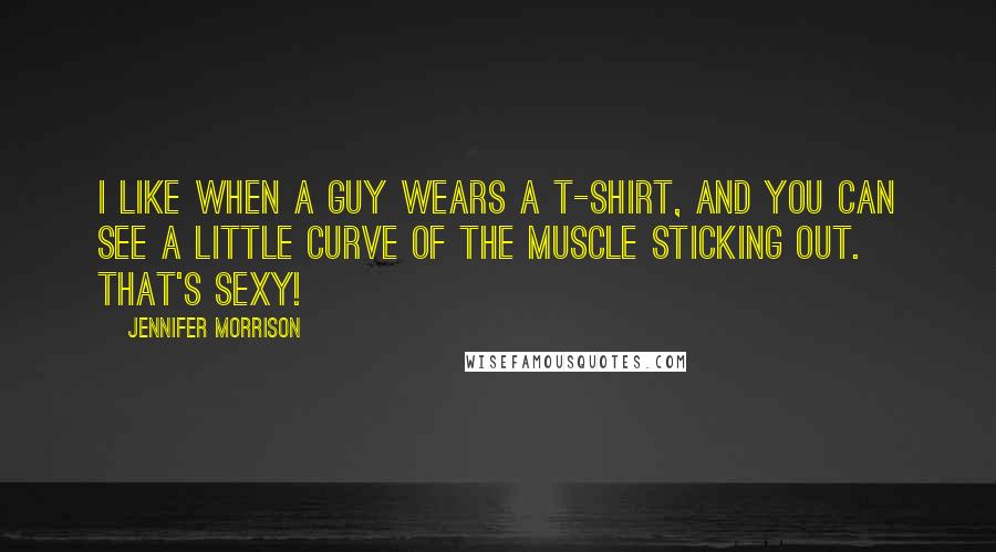 Jennifer Morrison Quotes: I like when a guy wears a T-shirt, and you can see a little curve of the muscle sticking out. That's sexy!