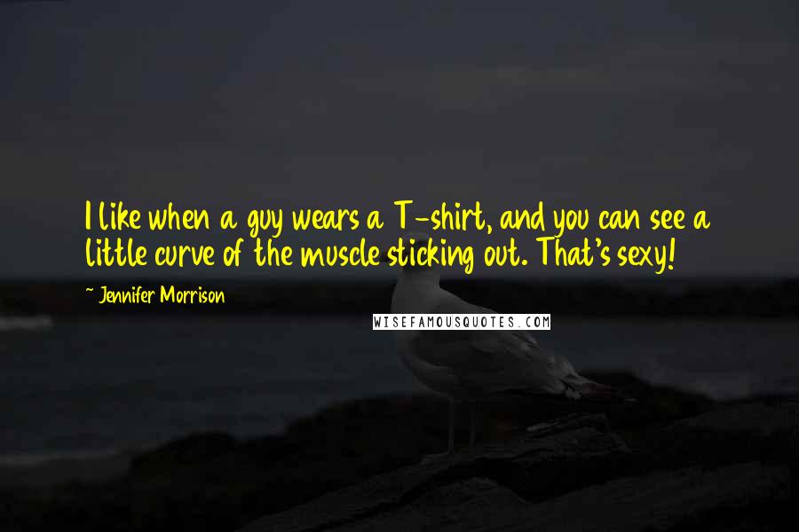 Jennifer Morrison Quotes: I like when a guy wears a T-shirt, and you can see a little curve of the muscle sticking out. That's sexy!
