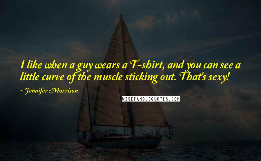 Jennifer Morrison Quotes: I like when a guy wears a T-shirt, and you can see a little curve of the muscle sticking out. That's sexy!