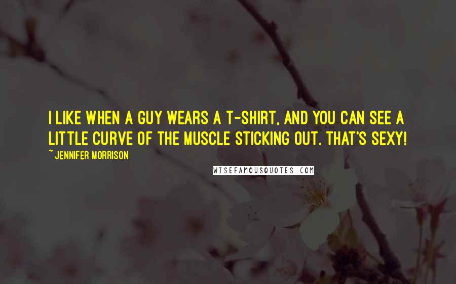 Jennifer Morrison Quotes: I like when a guy wears a T-shirt, and you can see a little curve of the muscle sticking out. That's sexy!