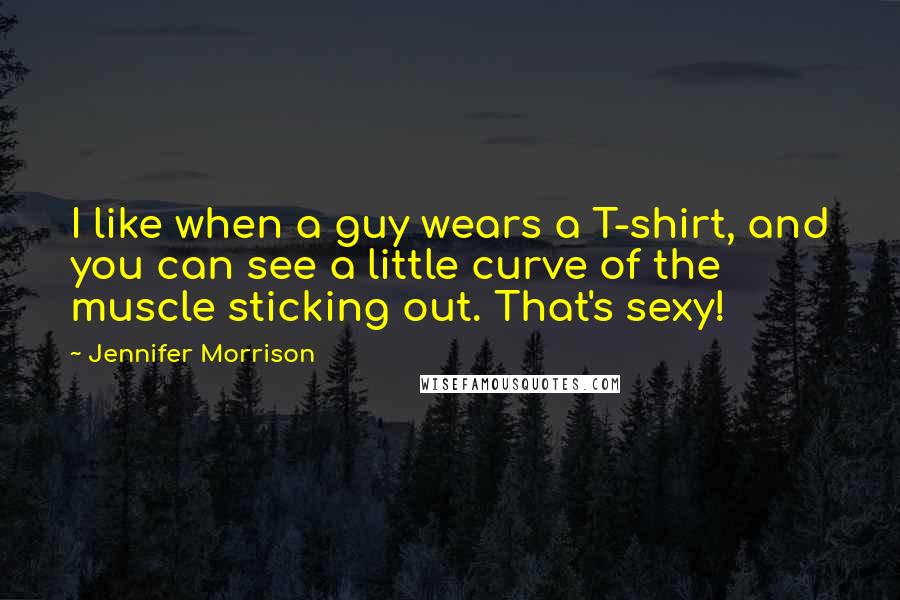 Jennifer Morrison Quotes: I like when a guy wears a T-shirt, and you can see a little curve of the muscle sticking out. That's sexy!