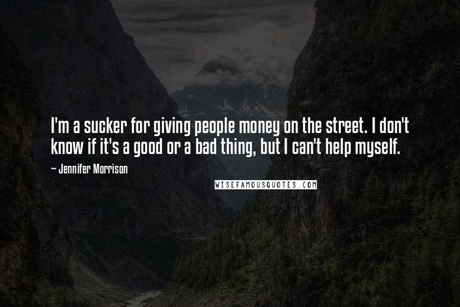 Jennifer Morrison Quotes: I'm a sucker for giving people money on the street. I don't know if it's a good or a bad thing, but I can't help myself.