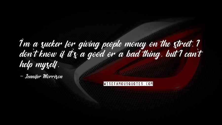 Jennifer Morrison Quotes: I'm a sucker for giving people money on the street. I don't know if it's a good or a bad thing, but I can't help myself.