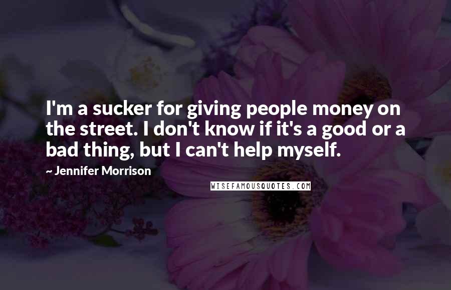 Jennifer Morrison Quotes: I'm a sucker for giving people money on the street. I don't know if it's a good or a bad thing, but I can't help myself.