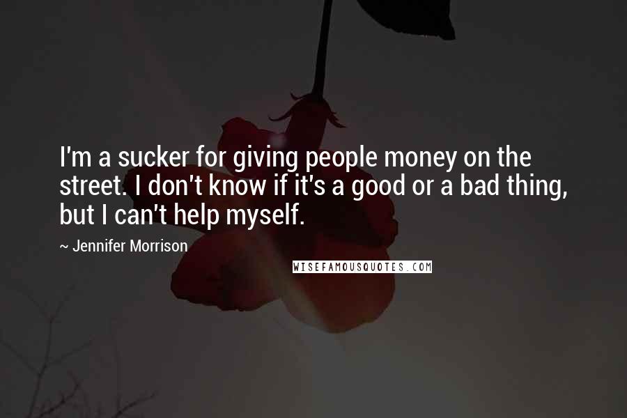 Jennifer Morrison Quotes: I'm a sucker for giving people money on the street. I don't know if it's a good or a bad thing, but I can't help myself.