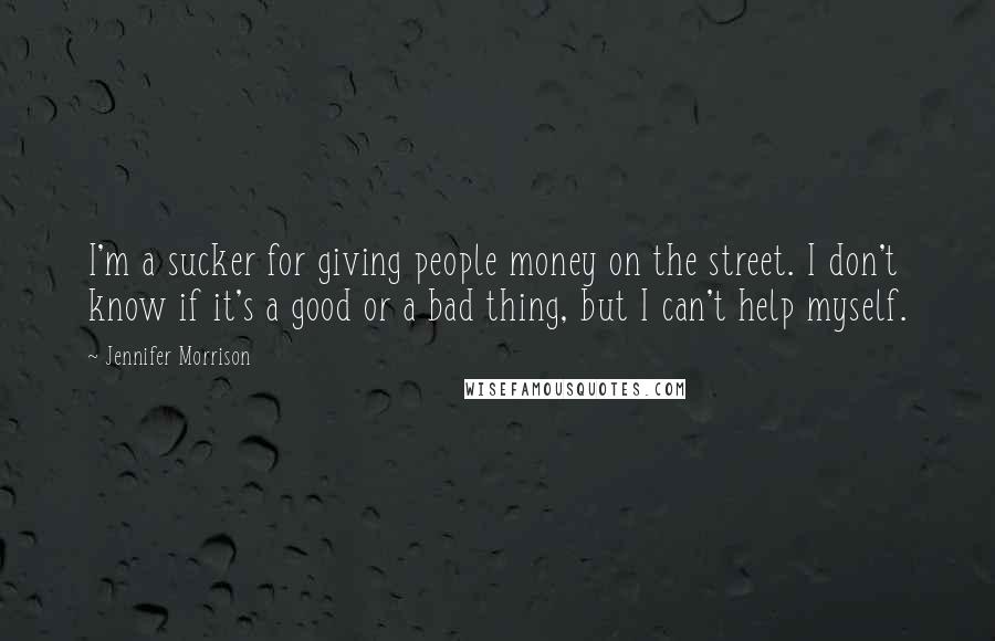 Jennifer Morrison Quotes: I'm a sucker for giving people money on the street. I don't know if it's a good or a bad thing, but I can't help myself.
