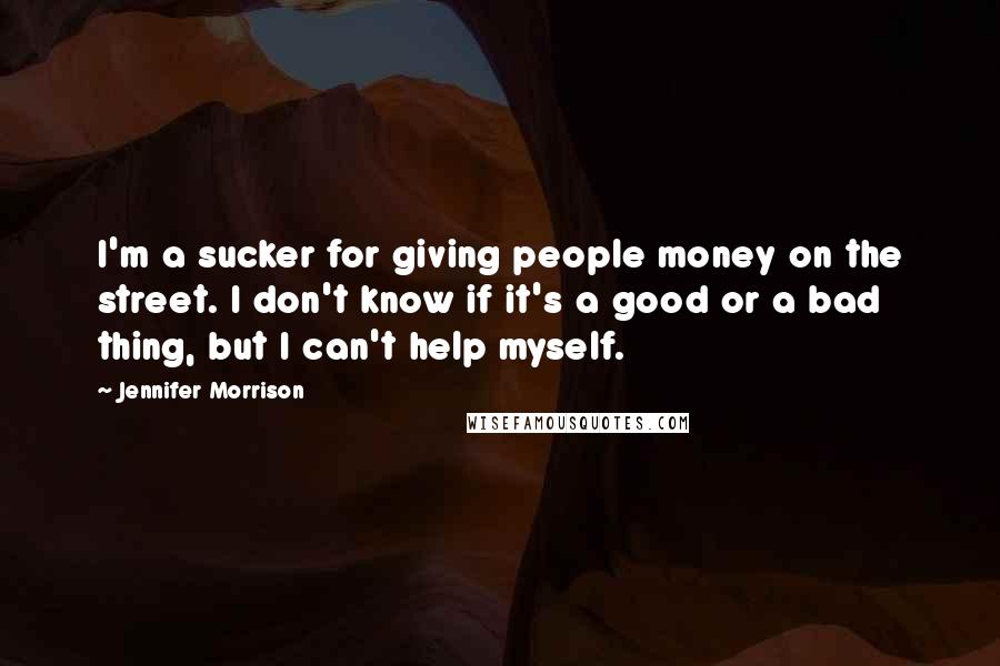 Jennifer Morrison Quotes: I'm a sucker for giving people money on the street. I don't know if it's a good or a bad thing, but I can't help myself.