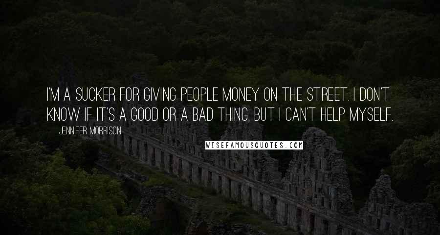 Jennifer Morrison Quotes: I'm a sucker for giving people money on the street. I don't know if it's a good or a bad thing, but I can't help myself.