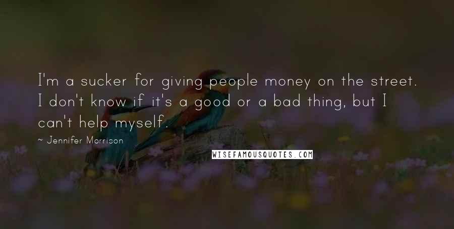 Jennifer Morrison Quotes: I'm a sucker for giving people money on the street. I don't know if it's a good or a bad thing, but I can't help myself.