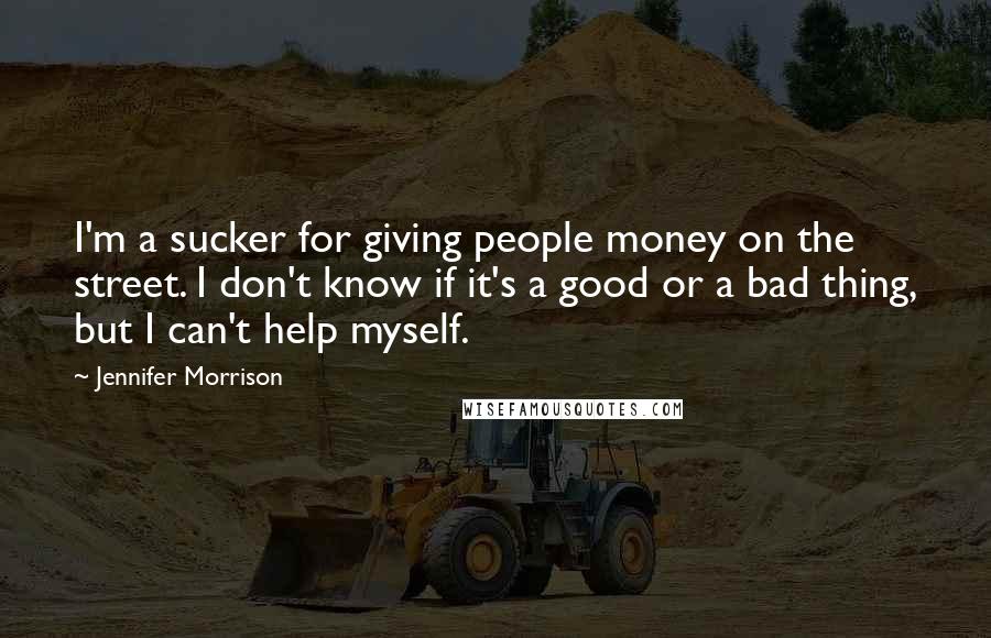 Jennifer Morrison Quotes: I'm a sucker for giving people money on the street. I don't know if it's a good or a bad thing, but I can't help myself.