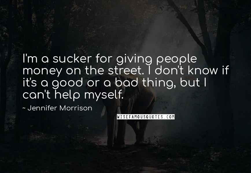 Jennifer Morrison Quotes: I'm a sucker for giving people money on the street. I don't know if it's a good or a bad thing, but I can't help myself.