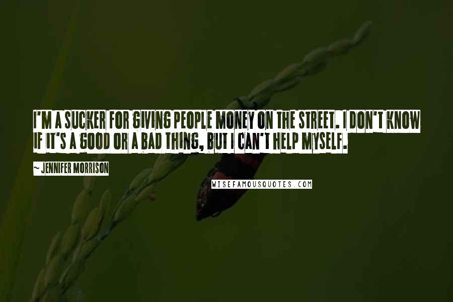 Jennifer Morrison Quotes: I'm a sucker for giving people money on the street. I don't know if it's a good or a bad thing, but I can't help myself.