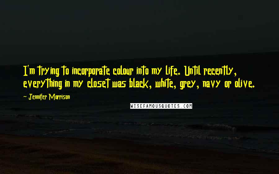 Jennifer Morrison Quotes: I'm trying to incorporate colour into my life. Until recently, everything in my closet was black, white, grey, navy or olive.