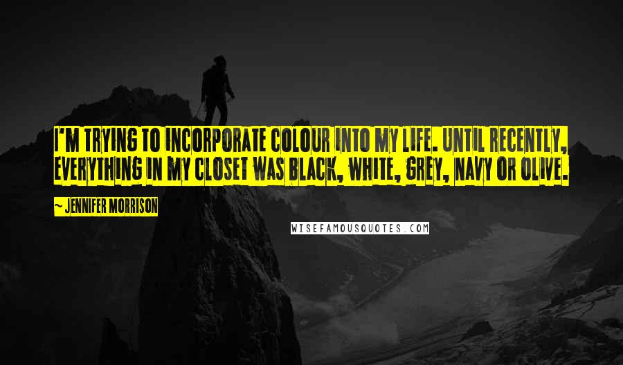 Jennifer Morrison Quotes: I'm trying to incorporate colour into my life. Until recently, everything in my closet was black, white, grey, navy or olive.