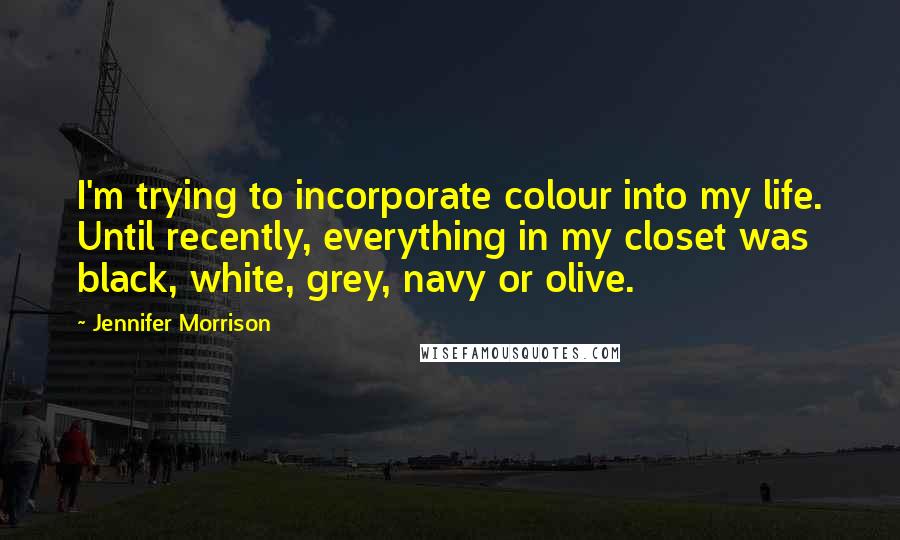 Jennifer Morrison Quotes: I'm trying to incorporate colour into my life. Until recently, everything in my closet was black, white, grey, navy or olive.