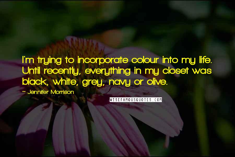 Jennifer Morrison Quotes: I'm trying to incorporate colour into my life. Until recently, everything in my closet was black, white, grey, navy or olive.