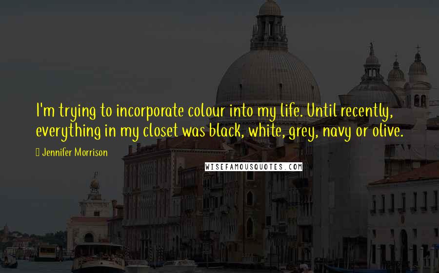 Jennifer Morrison Quotes: I'm trying to incorporate colour into my life. Until recently, everything in my closet was black, white, grey, navy or olive.